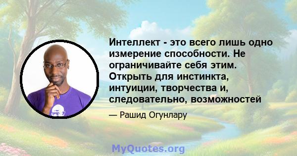 Интеллект - это всего лишь одно измерение способности. Не ограничивайте себя этим. Открыть для инстинкта, интуиции, творчества и, следовательно, возможностей