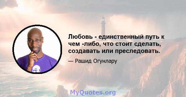 Любовь - единственный путь к чем -либо, что стоит сделать, создавать или преследовать.