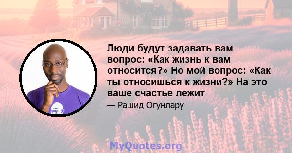 Люди будут задавать вам вопрос: «Как жизнь к вам относится?» Но мой вопрос: «Как ты относишься к жизни?» На это ваше счастье лежит