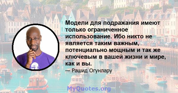 Модели для подражания имеют только ограниченное использование. Ибо никто не является таким важным, потенциально мощным и так же ключевым в вашей жизни и мире, как и вы.