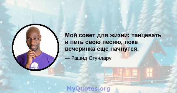 Мой совет для жизни: танцевать и петь свою песню, пока вечеринка еще начнутся.