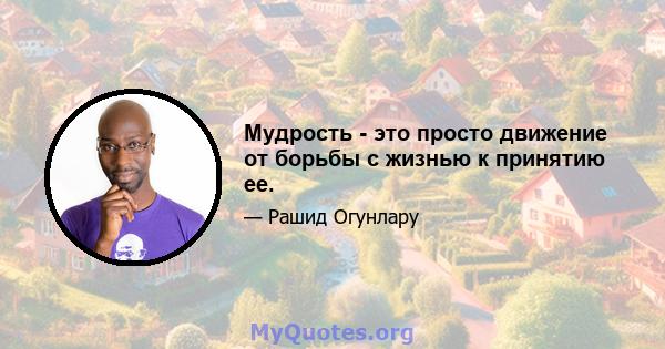 Мудрость - это просто движение от борьбы с жизнью к принятию ее.