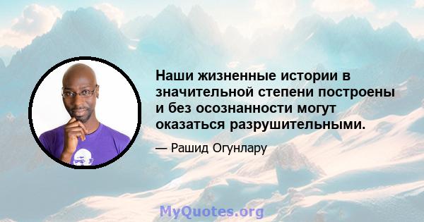 Наши жизненные истории в значительной степени построены и без осознанности могут оказаться разрушительными.