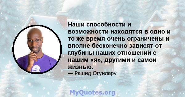 Наши способности и возможности находятся в одно и то же время очень ограничены и вполне бесконечно зависят от глубины наших отношений с нашим «я», другими и самой жизнью.