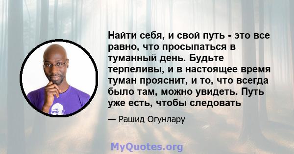 Найти себя, и свой путь - это все равно, что просыпаться в туманный день. Будьте терпеливы, и в настоящее время туман прояснит, и то, что всегда было там, можно увидеть. Путь уже есть, чтобы следовать