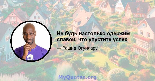 Не будь настолько одержим славой, что упустите успех