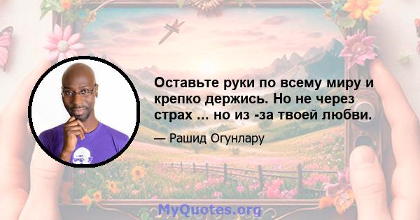 Оставьте руки по всему миру и крепко держись. Но не через страх ... но из -за твоей любви.