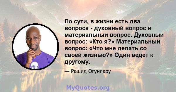 По сути, в жизни есть два вопроса - духовный вопрос и материальный вопрос. Духовный вопрос: «Кто я?» Материальный вопрос: «Что мне делать со своей жизнью?» Один ведет к другому.