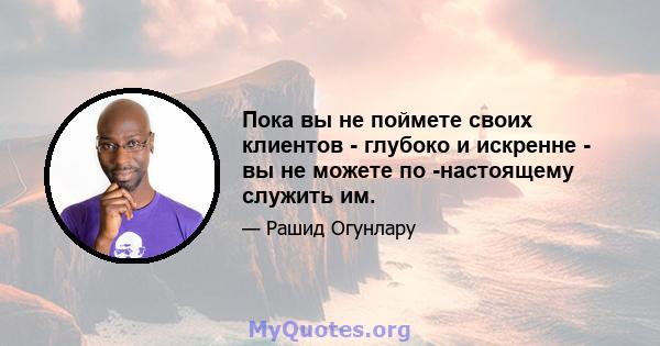 Пока вы не поймете своих клиентов - глубоко и искренне - вы не можете по -настоящему служить им.