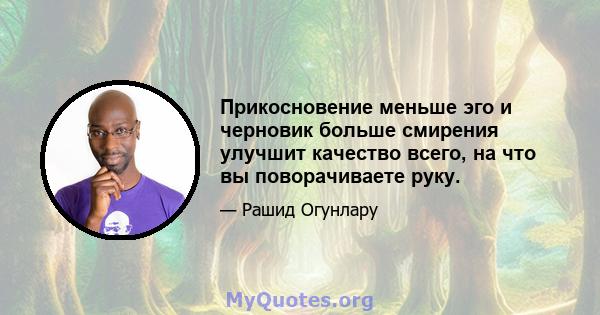 Прикосновение меньше эго и черновик больше смирения улучшит качество всего, на что вы поворачиваете руку.