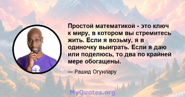 Простой математикой - это ключ к миру, в котором вы стремитесь жить. Если я возьму, я в одиночку выиграть. Если я даю или поделюсь, то два по крайней мере обогащены.