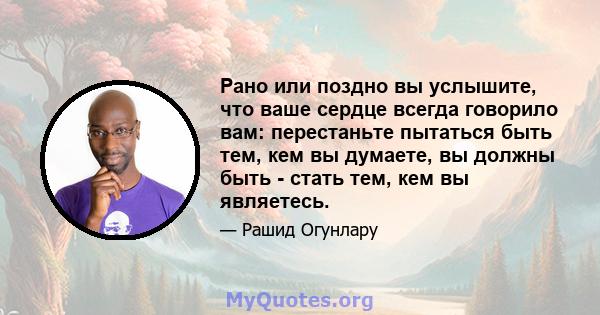 Рано или поздно вы услышите, что ваше сердце всегда говорило вам: перестаньте пытаться быть тем, кем вы думаете, вы должны быть - стать тем, кем вы являетесь.