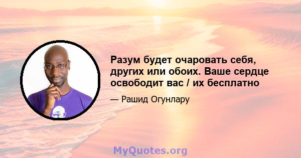 Разум будет очаровать себя, других или обоих. Ваше сердце освободит вас / их бесплатно