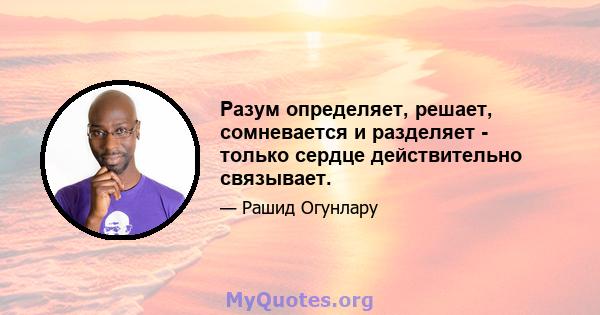 Разум определяет, решает, сомневается и разделяет - только сердце действительно связывает.