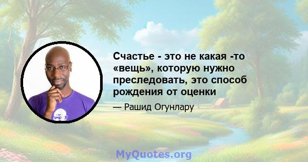 Счастье - это не какая -то «вещь», которую нужно преследовать, это способ рождения от оценки