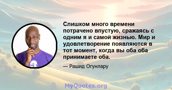 Слишком много времени потрачено впустую, сражаясь с одним я и самой жизнью. Мир и удовлетворение появляются в тот момент, когда вы оба оба принимаете оба.