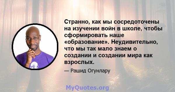 Странно, как мы сосредоточены на изучении войн в школе, чтобы сформировать наше «образование». Неудивительно, что мы так мало знаем о создании и создании мира как взрослых.