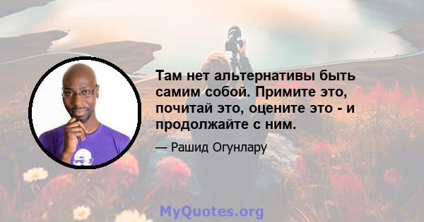 Там нет альтернативы быть самим собой. Примите это, почитай это, оцените это - и продолжайте с ним.