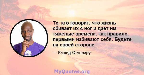 Те, кто говорит, что жизнь сбивает их с ног и дает им тяжелые времена, как правило, первыми избивают себя. Будьте на своей стороне.