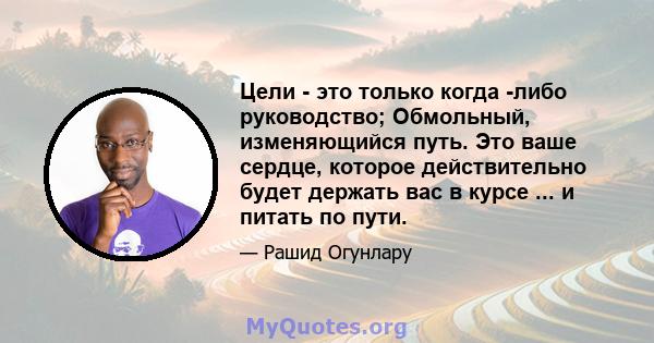 Цели - это только когда -либо руководство; Обмольный, изменяющийся путь. Это ваше сердце, которое действительно будет держать вас в курсе ... и питать по пути.