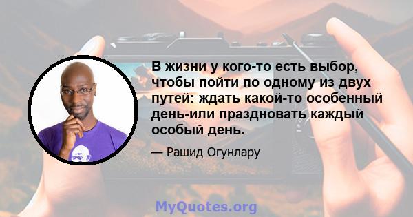 В жизни у кого-то есть выбор, чтобы пойти по одному из двух путей: ждать какой-то особенный день-или праздновать каждый особый день.