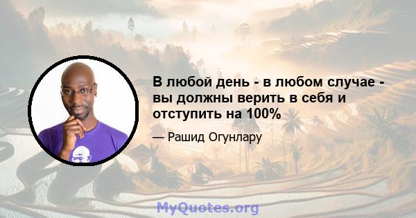 В любой день - в любом случае - вы должны верить в себя и отступить на 100%