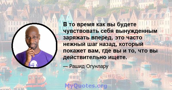 В то время как вы будете чувствовать себя вынужденным заряжать вперед, это часто нежный шаг назад, который покажет вам, где вы и то, что вы действительно ищете.