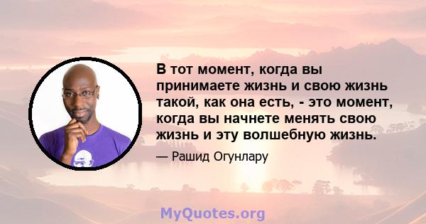 В тот момент, когда вы принимаете жизнь и свою жизнь такой, как она есть, - это момент, когда вы начнете менять свою жизнь и эту волшебную жизнь.