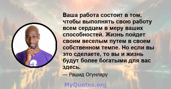 Ваша работа состоит в том, чтобы выполнять свою работу всем сердцем в меру ваших способностей. Жизнь пойдет своим веселым путем в своем собственном темпе. Но если вы это сделаете, то вы и жизнь будут более богатыми для