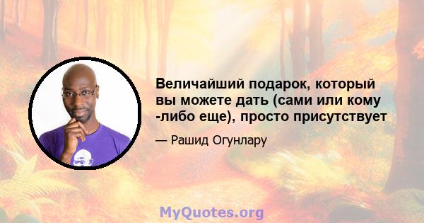 Величайший подарок, который вы можете дать (сами или кому -либо еще), просто присутствует