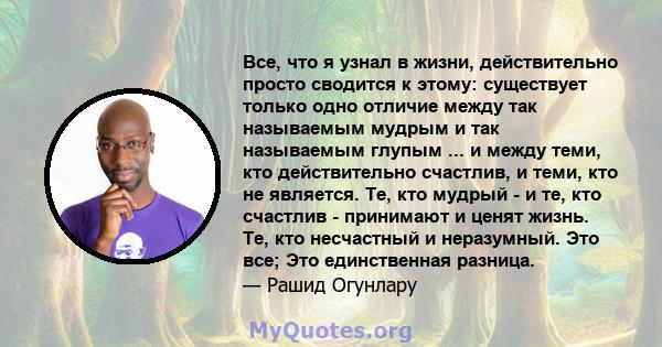 Все, что я узнал в жизни, действительно просто сводится к этому: существует только одно отличие между так называемым мудрым и так называемым глупым ... и между теми, кто действительно счастлив, и теми, кто не является.