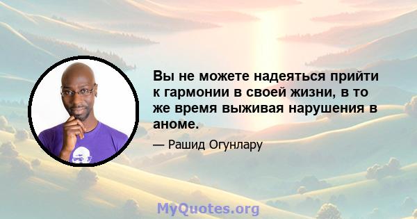 Вы не можете надеяться прийти к гармонии в своей жизни, в то же время выживая нарушения в аноме.