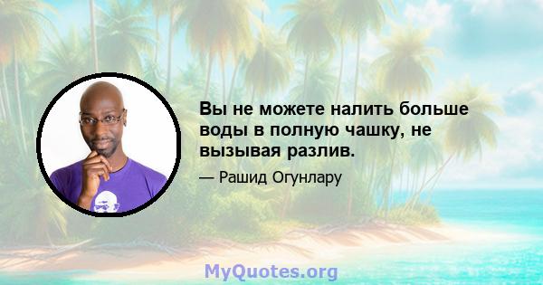 Вы не можете налить больше воды в полную чашку, не вызывая разлив.