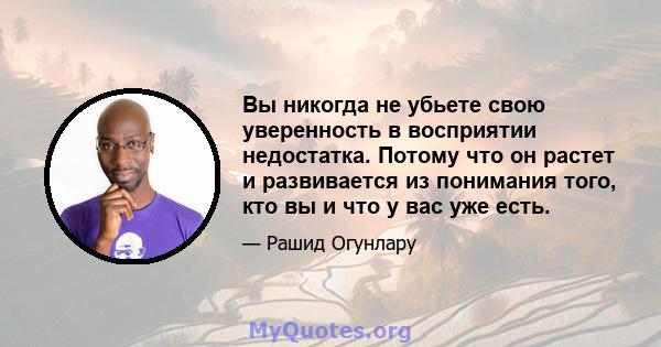 Вы никогда не убьете свою уверенность в восприятии недостатка. Потому что он растет и развивается из понимания того, кто вы и что у вас уже есть.