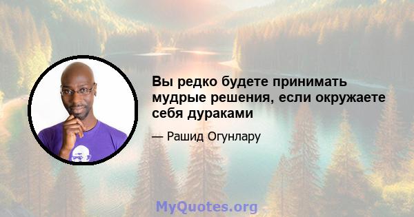 Вы редко будете принимать мудрые решения, если окружаете себя дураками