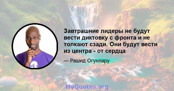 Завтрашние лидеры не будут вести диктовку с фронта и не толкают сзади. Они будут вести из центра - от сердца