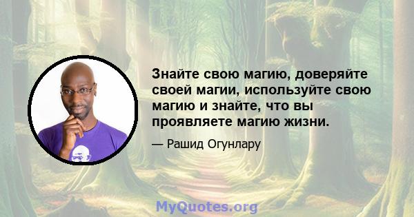 Знайте свою магию, доверяйте своей магии, используйте свою магию и знайте, что вы проявляете магию жизни.