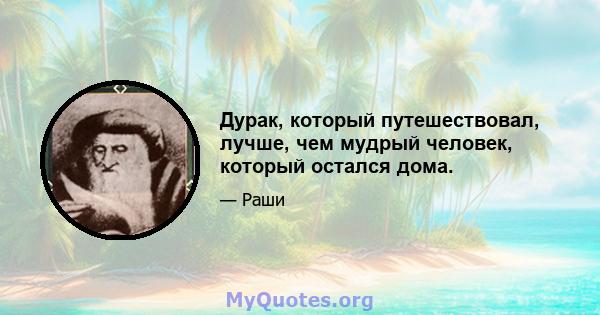 Дурак, который путешествовал, лучше, чем мудрый человек, который остался дома.