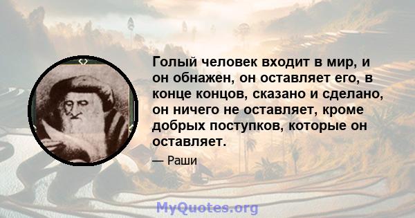 Голый человек входит в мир, и он обнажен, он оставляет его, в конце концов, сказано и сделано, он ничего не оставляет, кроме добрых поступков, которые он оставляет.