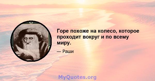 Горе похоже на колесо, которое проходит вокруг и по всему миру.