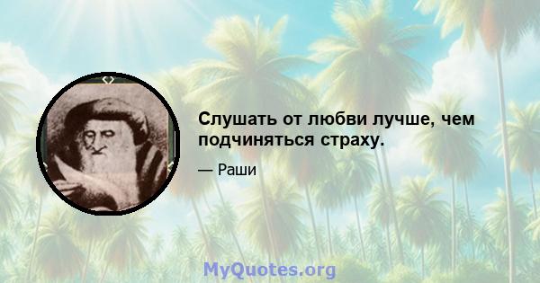 Слушать от любви лучше, чем подчиняться страху.