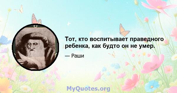 Тот, кто воспитывает праведного ребенка, как будто он не умер.