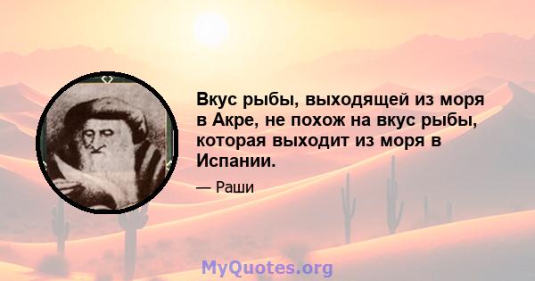 Вкус рыбы, выходящей из моря в Акре, не похож на вкус рыбы, которая выходит из моря в Испании.