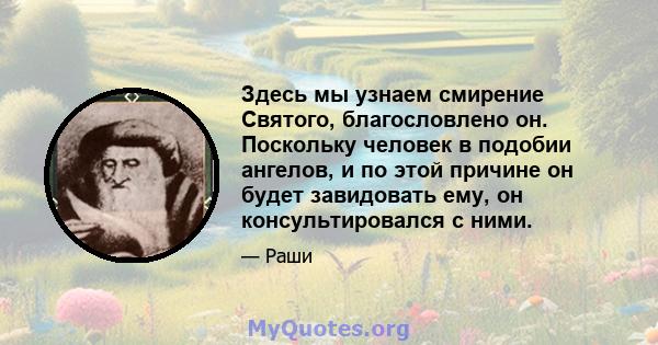 Здесь мы узнаем смирение Святого, благословлено он. Поскольку человек в подобии ангелов, и по этой причине он будет завидовать ему, он консультировался с ними.