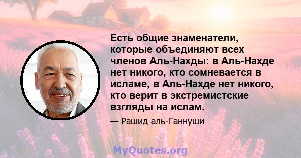 Есть общие знаменатели, которые объединяют всех членов Аль-Нахды: в Аль-Нахде нет никого, кто сомневается в исламе, в Аль-Нахде нет никого, кто верит в экстремистские взгляды на ислам.