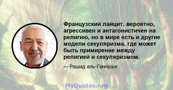 Французский лайцит, вероятно, агрессивен и антагонистичен на религию, но в мире есть и другие модели секуляризма, где может быть примирение между религией и секуляризмом.