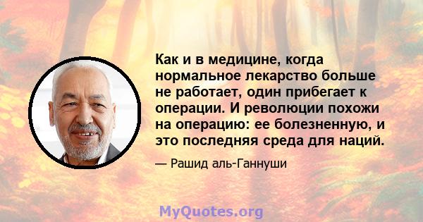 Как и в медицине, когда нормальное лекарство больше не работает, один прибегает к операции. И революции похожи на операцию: ее болезненную, и это последняя среда для наций.