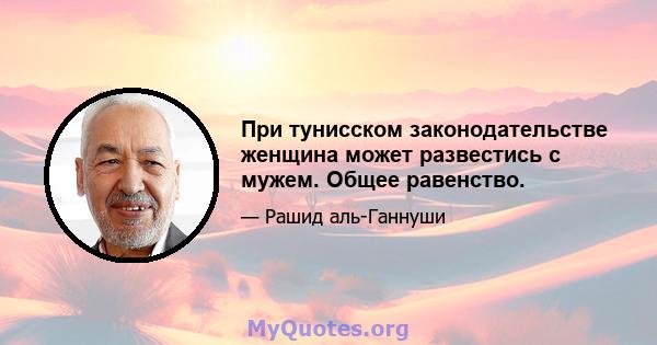 При тунисском законодательстве женщина может развестись с мужем. Общее равенство.