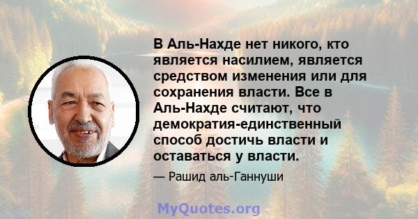 В Аль-Нахде нет никого, кто является насилием, является средством изменения или для сохранения власти. Все в Аль-Нахде считают, что демократия-единственный способ достичь власти и оставаться у власти.