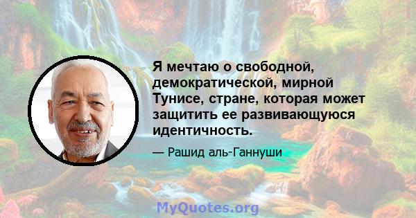 Я мечтаю о свободной, демократической, мирной Тунисе, стране, которая может защитить ее развивающуюся идентичность.